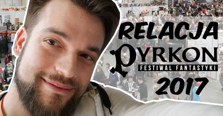 Co to był za konwent! Relacja z Pyrkonu 2017