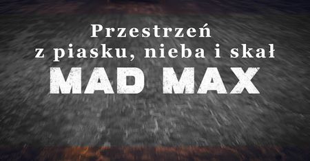 Mad Max - budowanie przestrzeni z piasku, nieba i skał