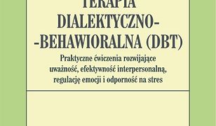 Terapia dialektyczno-behawioralna (DBT). Praktyczne ćwiczenia rozwijające uważność, efektywność interpersonalną, regulację emocji i odporność na stres