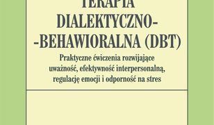 Terapia dialektyczno-behawioralna (DBT). Praktyczne ćwiczenia rozwijające uważność, efektywność interpersonalną, regulację emocji i odporność na stres