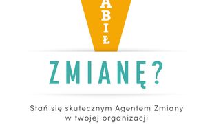 Kto zabił zmianę?. Stań się skutecznym Agentem Zmiany w twojej organizacji