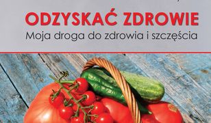 Odzyskać zdrowie. Moja droga do zdrowia i szczęścia