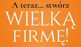 A teraz... stwórz wielką firmę!. 7 sposobów maksymalizacji zysków na każdym rynku