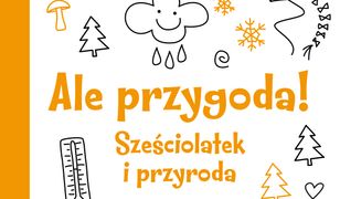 Ale przygoda! Sześciolatek i przyroda