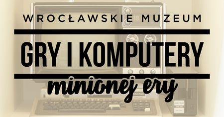 Muzeum Gier i Komputerów Minionej Ery już otwarte. Zapraszamy do Wrocławia