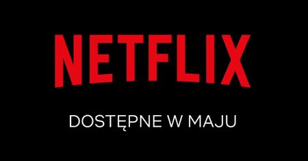 Netflix - lista nowych seriali i filmów w maju. 50 produkcji znika też z serwisu