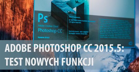 Adobe Photoshop CC 2015.5 - sprawdzamy nowe funkcje [wideoporadnik]