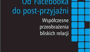 Od Facebooka do post-przyjaźni. Współczesne przeobrażenia bliskich relacji