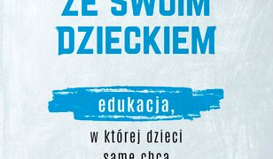 Jak nie zwariować ze swoim dzieckiem. Edukacja, w której dzieci same chcą się uczyć i rozwijać