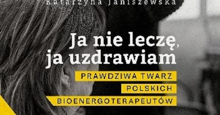 Kto korzysta z pomocy bioenergoterapeutów?  Fragment książki Katarzyny Janiszewskiej "Ja nie leczę, ja uzdrawiam"