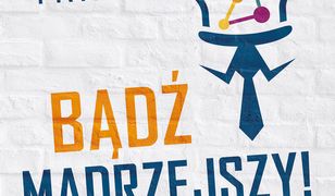Bądź mądrzejszy!. Naucz się myśleć i działać jak ludzie sukcesu