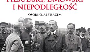 Piłsudski, Dmowski i niepodległość. Osobno, ale razem