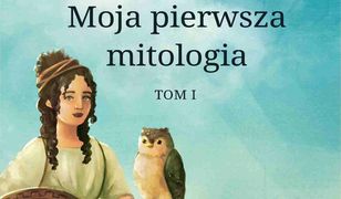 Moja pierwsza mitologia. Tom 1. Dzieciństwo bogów i ludzi. Przygody herosów