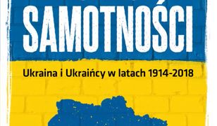 Czas samotności. Ukraina i Ukraińcy w latach 1914-2018