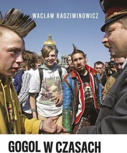 „Gogol w czasach Google'a” Wacława Radziwinowicza, czyli wszystko co chcielibyście wiedzieć o Rosji ale baliście się zapytać