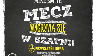 Mecz wygrywa się w szatni!. 7 przykazań lidera jak stworzyć zwycięski zespół w życiu i biznesie