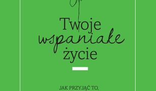 Twoje wspaniałe życie. Jak przyjąć to, czego nie chcemy otrzymać