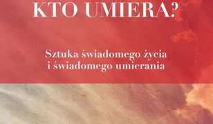 Kto umiera?. Sztuka świadomego życia i świadomego umierania