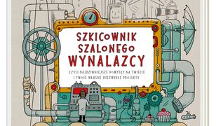 Szkicownik szalonego wynalazcy, czyli najdziwniejsze pomysły na świecie i twoje własne niezwykłe projekty
