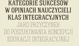 pedagogika. Kategorie sukcesów w opiniach nauczycieli klas integracyjnych jako przyczynek do poszukiwania koncepcji edukacji integracyjnej