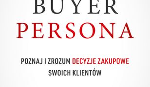 Buyer Persona. Poznaj i zrozum decyzje zakupowe swoich klientów