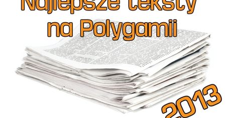 Przypominamy najlepsze teksty na Polygamii z 2013 roku. Co mogliście przegapić?