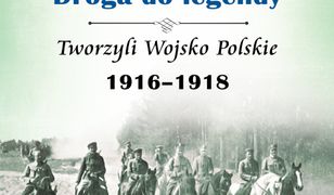 Legiony – droga do legendy. Tworzyli Wojsko Polskie 1916-1918