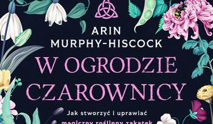 W ogrodzie czarownicy. Jak stworzyć i uprawiać magiczny roślinny zakątek