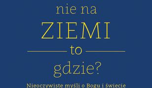 Jeśli nie na ziemi, to gdzie?. Nieoczywiste myśli o Bogu i świecie