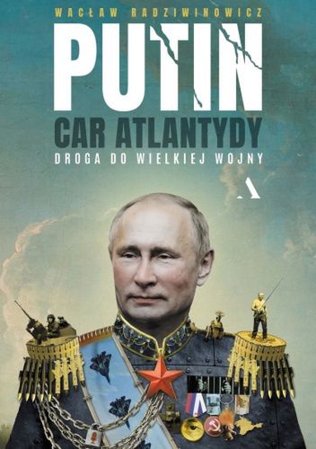 Okładka książki Wacława Radziwinowicza "Putin, car Atlantydy. Droga do wielkiej wojny"