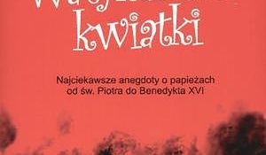 Watykańskie kwiatki. Najciekawsze anegdoty o papieżach od św. Piotra do Benedykta XVI