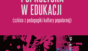 Edukacja w popkulturze – popkultura w edukacji. Szkice z pedagogiki kultury popularnej