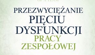 Przezwyciężanie pięciu dysfunkcji pracy zespołowej. Praktyczny przewodnik dla liderów, menedżerów, moderatorów