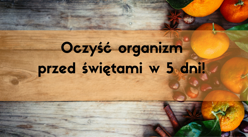 Przedświąteczny detoks - na to oczyszczanie potrzebujesz 5 dni!