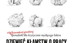 Dziewięć kłamstw o pracy. Niekonwencjonalny poradnik dla krytycznie myślącego lidera