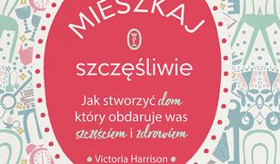 Mieszkaj szczęśliwie. Jak stworzyć dom, który obdaruje was szczęściem i zdrowiem