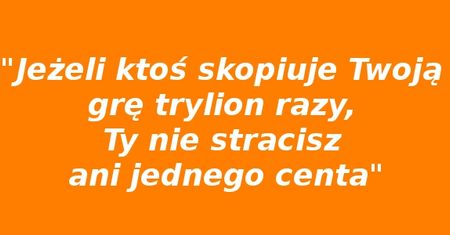 "Jeżeli ktoś skopiuje Twoją grę trylion razy, Ty nie stracisz ani jednego centa"