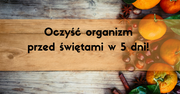 Przedświąteczny detoks - na to oczyszczanie potrzebujesz 5 dni!