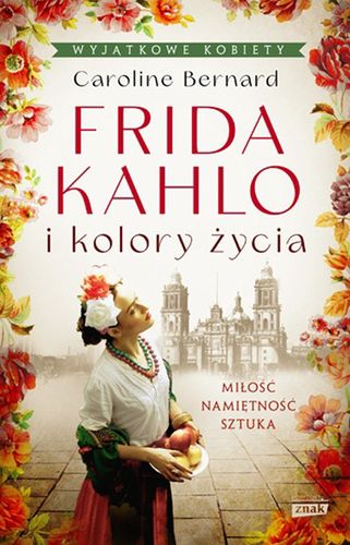 Caroline Bernard, "Frida Kahlo i kolory życia", tłumaczenie Emilia Skowrońska, wydawnictwo Znak Horyzont 2021