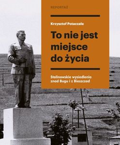 To nie jest miejsce do życia. Stalinowskie wysiedlenia znad Bugu i z Bieszczad