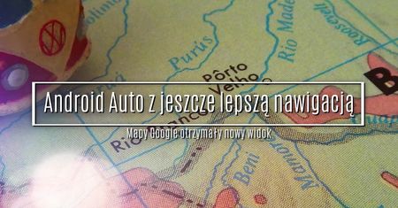 Android Auto z jeszcze lepszą nawigacją