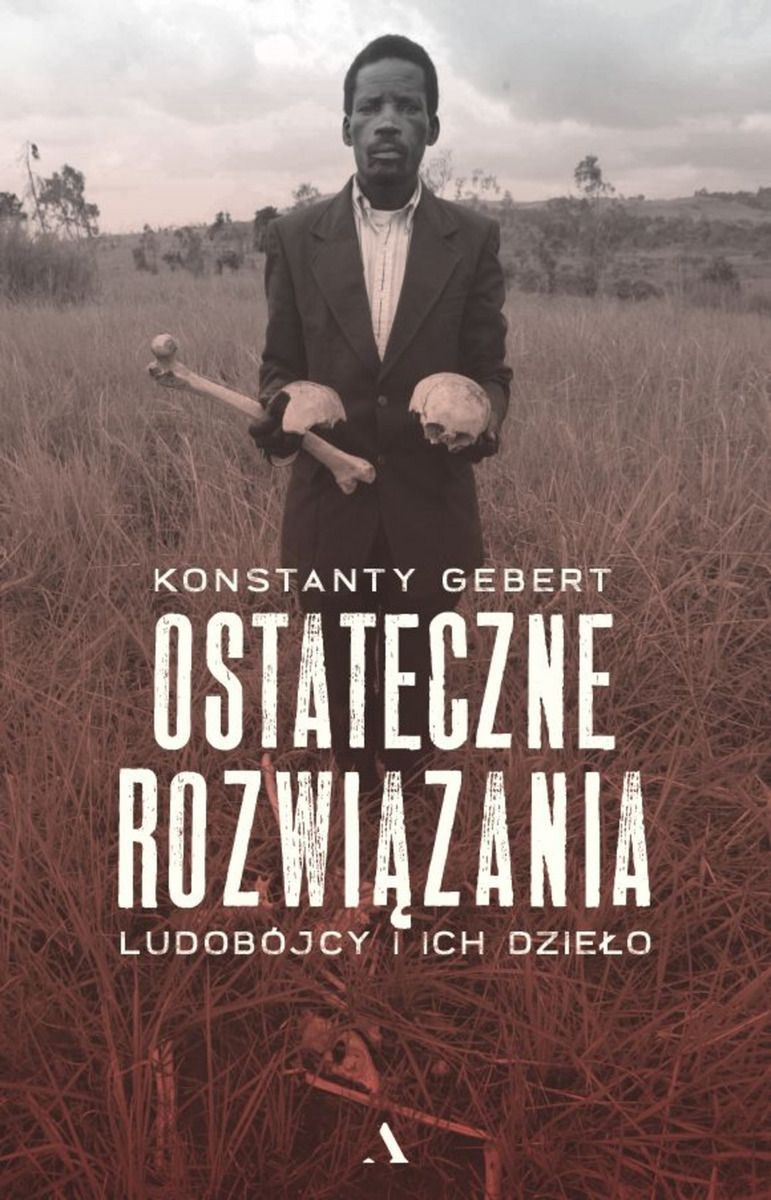 Ludobójcy i ich dzieło w książce Konstantego Geberta pt. „Ostateczne rozwiązania” (Wydawnictwo Agora 2022)