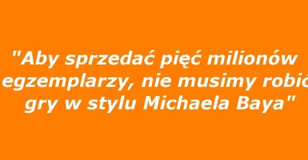 "Aby sprzedać pięć milionów egzemplarzy, nie musimy robić gry w stylu Michaela Baya"