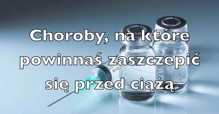 Choroby, na które powinnaś się zaszczepić przed ciążą